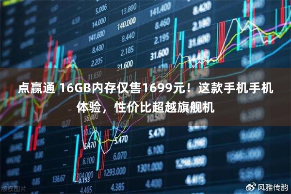 点赢通 16GB内存仅售1699元!这款手机手机体验,性价比超越旗舰机