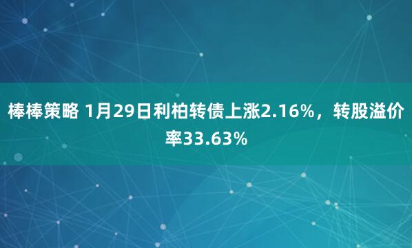 棒棒策略 1月29日利柏转债上涨2.16%，转股溢价率33.63%