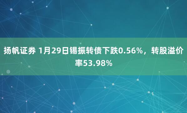 扬帆证券 1月29日锡振转债下跌0.56%，转股溢价率53.98%