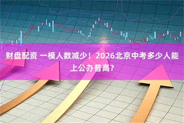 财盘配资 一模人数减少！2026北京中考多少人能上公办普高？