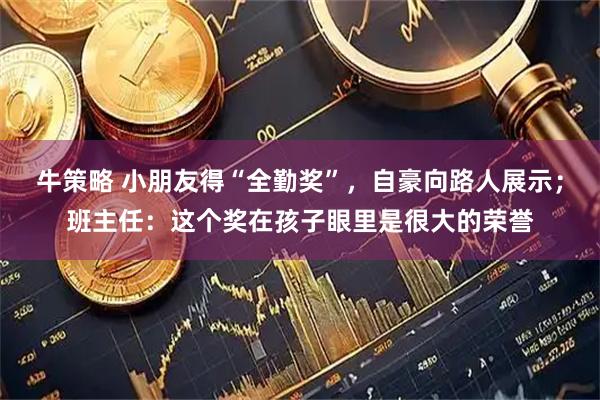 牛策略 小朋友得“全勤奖”，自豪向路人展示；班主任：这个奖在孩子眼里是很大的荣誉